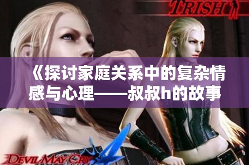《探讨家庭关系中的复杂情感与心理——叔叔h的故事》