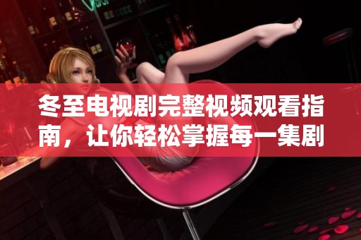 冬至电视剧完整视频观看指南，让你轻松掌握每一集剧情