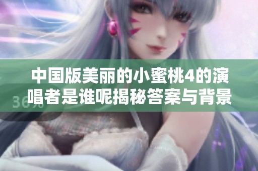 中国版美丽的小蜜桃4的演唱者是谁呢揭秘答案与背景故事