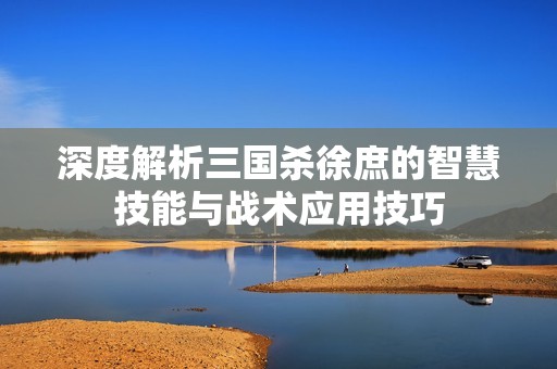 深度解析三国杀徐庶的智慧技能与战术应用技巧