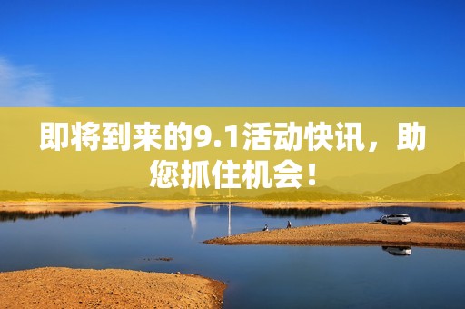 即将到来的9.1活动快讯，助您抓住机会！
