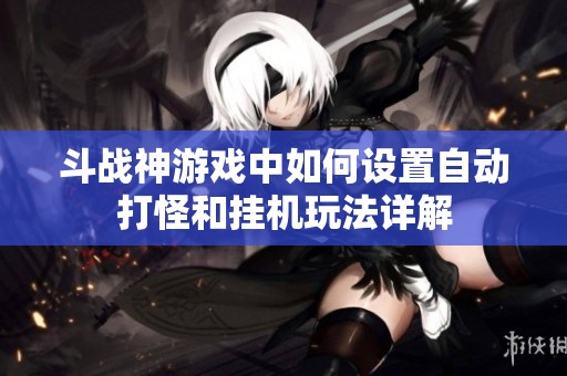 斗战神游戏中如何设置自动打怪和挂机玩法详解