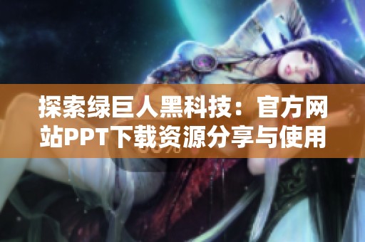 探索绿巨人黑科技：官方网站PPT下载资源分享与使用指南