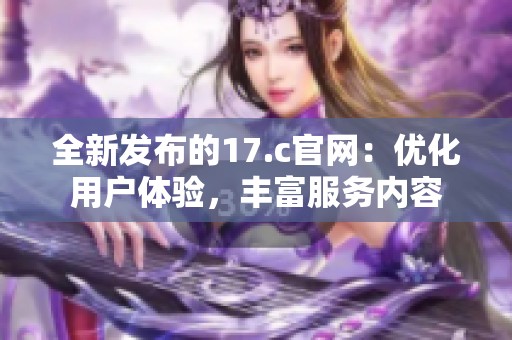 全新发布的17.c官网：优化用户体验，丰富服务内容