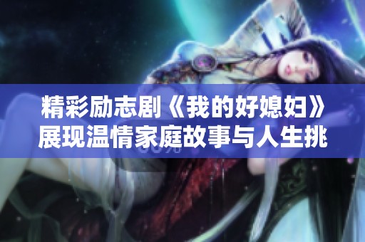 精彩励志剧《我的好媳妇》展现温情家庭故事与人生挑战