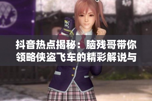 抖音热点揭秘：脑残哥带你领略侠盗飞车的精彩解说与社会影响