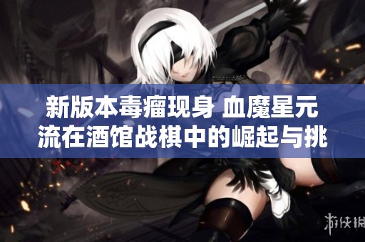 新版本毒瘤现身 血魔星元流在酒馆战棋中的崛起与挑战