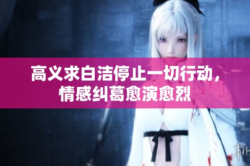 高义求白洁停止一切行动，情感纠葛愈演愈烈