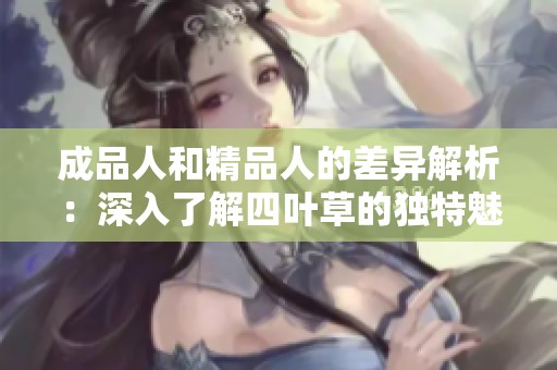 成品人和精品人的差异解析：深入了解四叶草的独特魅力