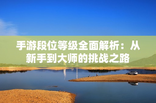 手游段位等级全面解析：从新手到大师的挑战之路