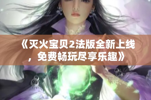 《灭火宝贝2法版全新上线，免费畅玩尽享乐趣》
