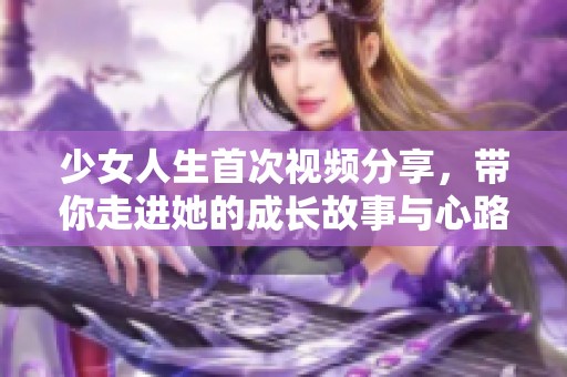 少女人生首次视频分享，带你走进她的成长故事与心路历程