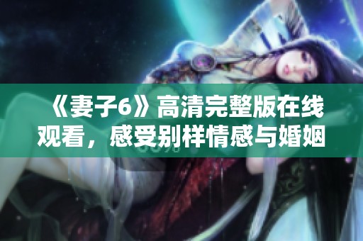 《妻子6》高清完整版在线观看，感受别样情感与婚姻故事的魅力
