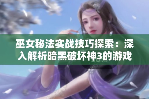 巫女秘法实战技巧探索：深入解析暗黑破坏神3的游戏理解与策略