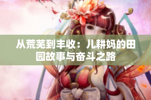 从荒芜到丰收：儿耕妈的田园故事与奋斗之路