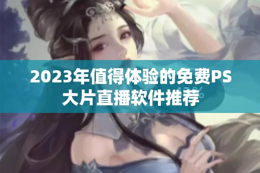 2023年值得体验的免费PS大片直播软件推荐