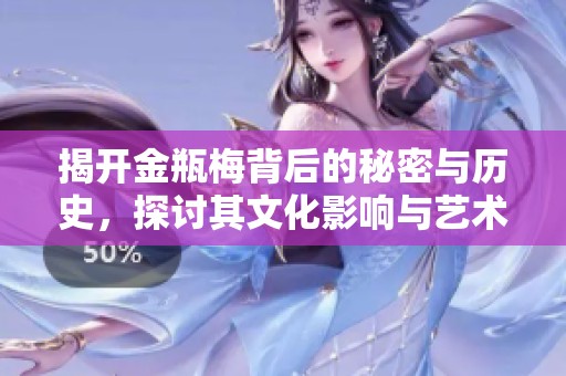 揭开金瓶梅背后的秘密与历史，探讨其文化影响与艺术价值