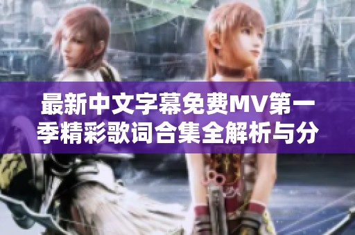 最新中文字幕免费MV第一季精彩歌词合集全解析与分享