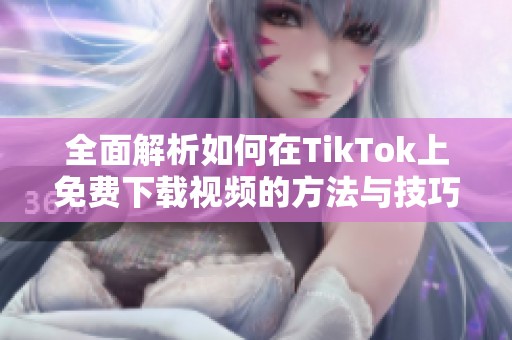 全面解析如何在TikTok上免费下载视频的方法与技巧