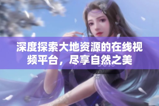 深度探索大地资源的在线视频平台，尽享自然之美