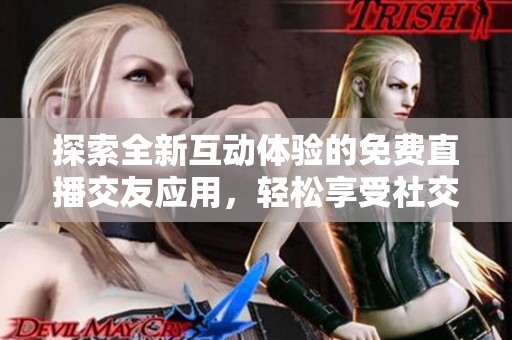 探索全新互动体验的免费直播交友应用，轻松享受社交乐趣