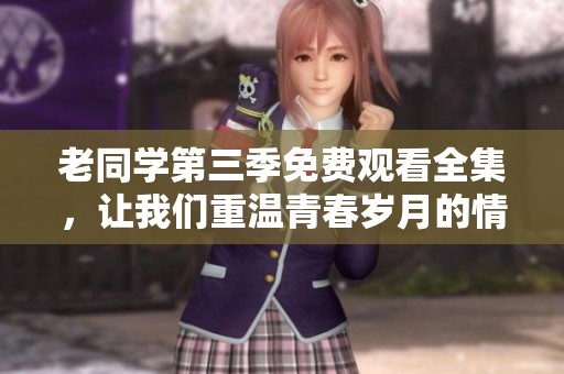 老同学第三季免费观看全集，让我们重温青春岁月的情感故事