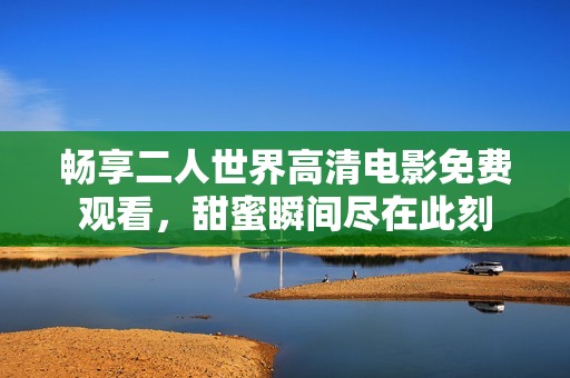 畅享二人世界高清电影免费观看，甜蜜瞬间尽在此刻