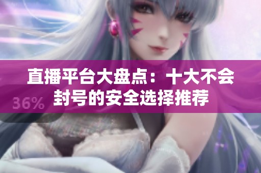 直播平台大盘点：十大不会封号的安全选择推荐