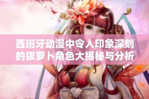 西班牙动漫中令人印象深刻的拔萝卜角色大揭秘与分析