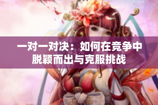 一对一对决：如何在竞争中脱颖而出与克服挑战