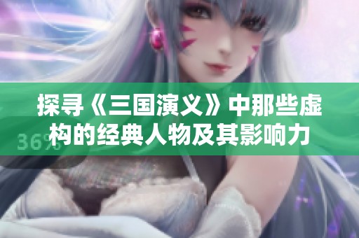 探寻《三国演义》中那些虚构的经典人物及其影响力