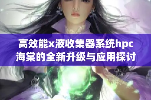 高效能x液收集器系统hpc海棠的全新升级与应用探讨