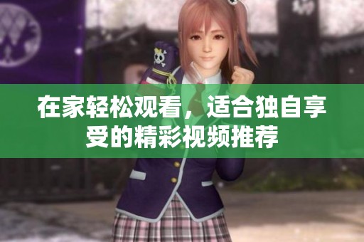 在家轻松观看，适合独自享受的精彩视频推荐
