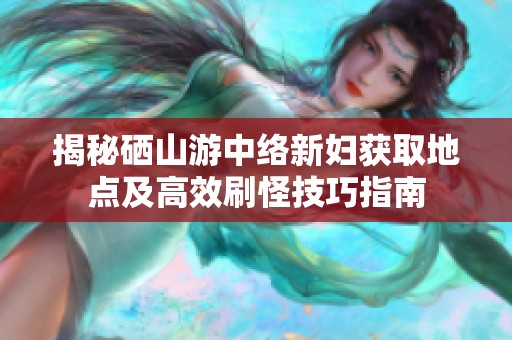 揭秘硒山游中络新妇获取地点及高效刷怪技巧指南