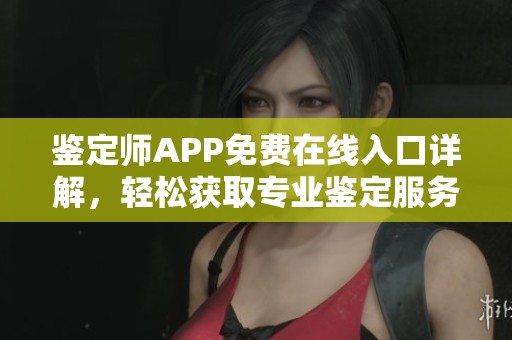 鉴定师APP免费在线入口详解，轻松获取专业鉴定服务
