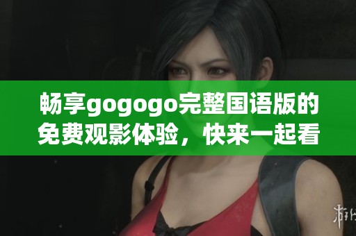 畅享gogogo完整国语版的免费观影体验，快来一起看吧