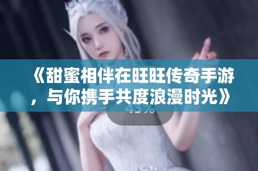 《甜蜜相伴在旺旺传奇手游，与你携手共度浪漫时光》