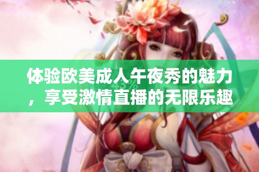 体验欧美成人午夜秀的魅力，享受激情直播的无限乐趣