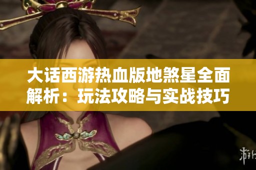大话西游热血版地煞星全面解析：玩法攻略与实战技巧详解
