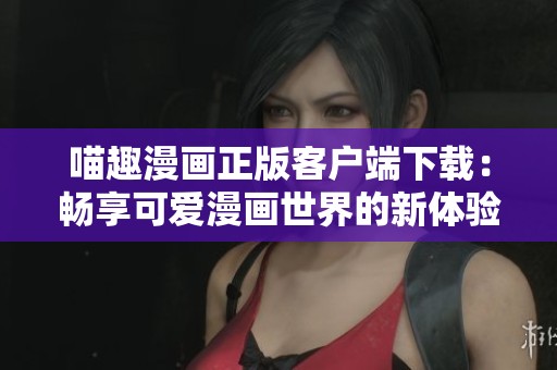 喵趣漫画正版客户端下载：畅享可爱漫画世界的新体验