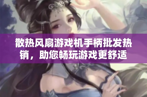 散热风扇游戏机手柄批发热销，助您畅玩游戏更舒适