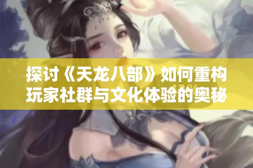 探讨《天龙八部》如何重构玩家社群与文化体验的奥秘与方法