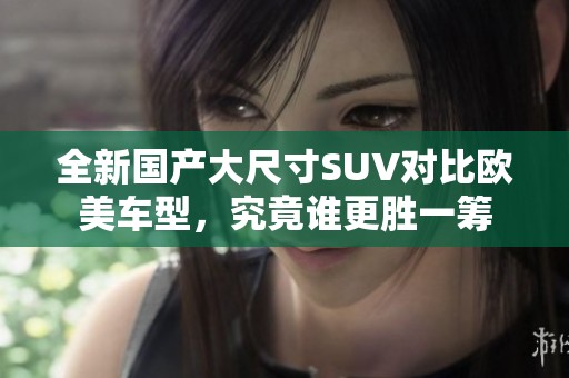 全新国产大尺寸SUV对比欧美车型，究竟谁更胜一筹