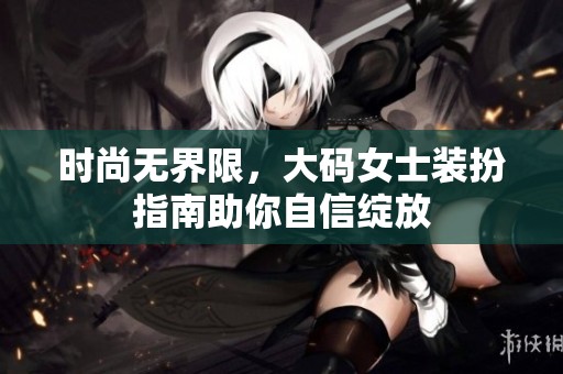时尚无界限，大码女士装扮指南助你自信绽放