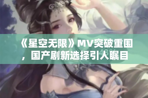 《星空无限》MV突破重围，国产剧新选择引人瞩目