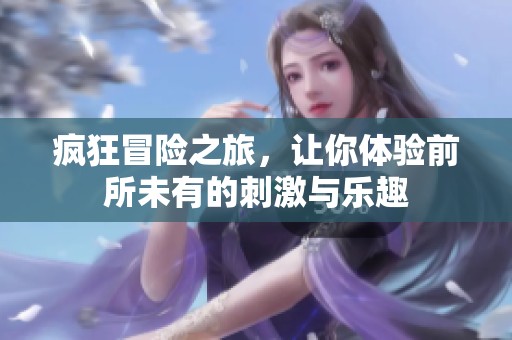疯狂冒险之旅，让你体验前所未有的刺激与乐趣