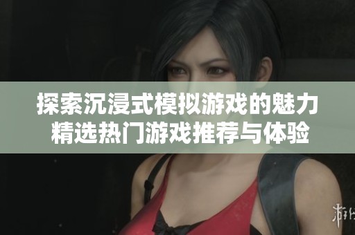 探索沉浸式模拟游戏的魅力 精选热门游戏推荐与体验分享