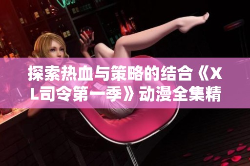 探索热血与策略的结合《XL司令第一季》动漫全集精彩观看指南