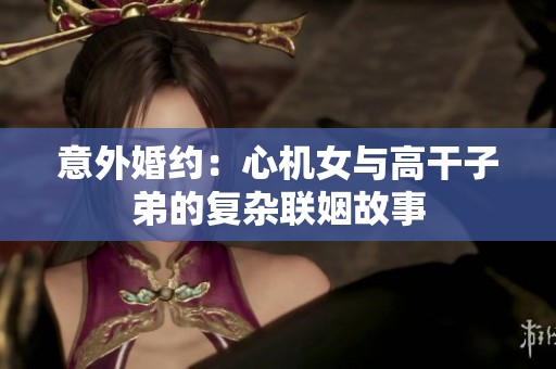 意外婚约：心机女与高干子弟的复杂联姻故事