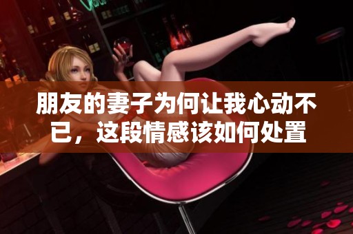 朋友的妻子为何让我心动不已，这段情感该如何处置